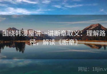 围绕韩漫屋讲一讲断章取义：理解路径，解读《断章》