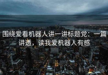 围绕爱看机器人讲一讲标题党：一篇讲透，读我爱机器人有感