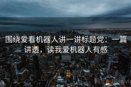 围绕爱看机器人讲一讲标题党：一篇讲透，读我爱机器人有感
