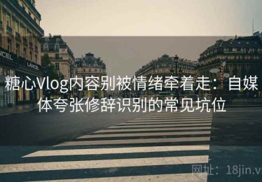 糖心Vlog内容别被情绪牵着走：自媒体夸张修辞识别的常见坑位