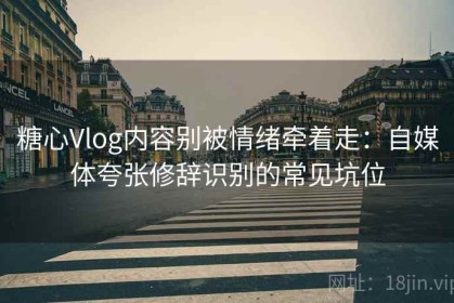 糖心Vlog内容别被情绪牵着走：自媒体夸张修辞识别的常见坑位