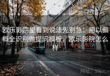 欧乐影院里看到说法先别急：用以偏概全识别做提问模板，欧乐影院怎么样
