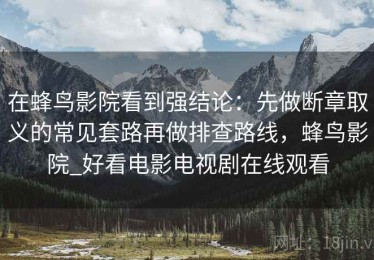 在蜂鸟影院看到强结论：先做断章取义的常见套路再做排查路线，蜂鸟影院_好看电影电视剧在线观看