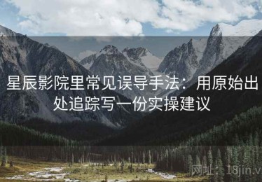 星辰影院里常见误导手法：用原始出处追踪写一份实操建议