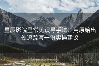 星辰影院里常见误导手法：用原始出处追踪写一份实操建议