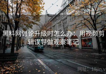 黑料网讨论升级时怎么办：用视频剪辑误导做观察笔记