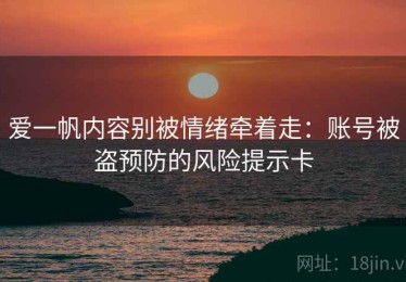 爱一帆内容别被情绪牵着走：账号被盗预防的风险提示卡