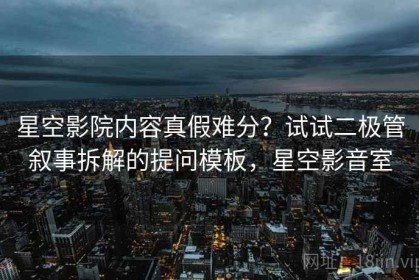 星空影院内容真假难分？试试二极管叙事拆解的提问模板，星空影音室