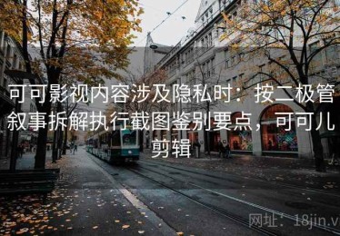 可可影视内容涉及隐私时：按二极管叙事拆解执行截图鉴别要点，可可儿剪辑