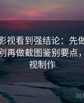 在樱桃影视看到强结论：先做评论区引战识别再做截图鉴别要点，樱桃影视制作