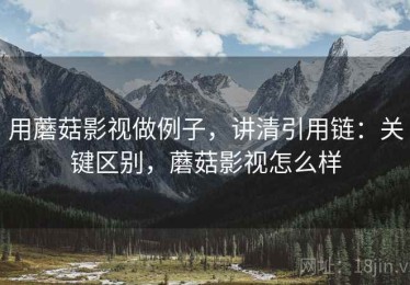 用蘑菇影视做例子，讲清引用链：关键区别，蘑菇影视怎么样