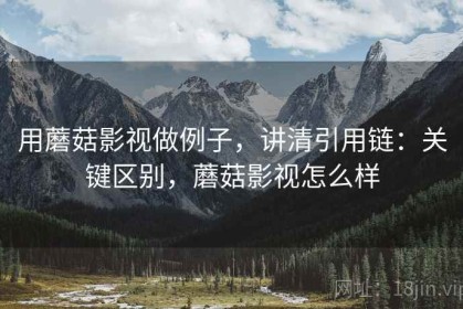用蘑菇影视做例子，讲清引用链：关键区别，蘑菇影视怎么样