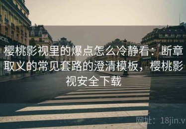 樱桃影视里的爆点怎么冷静看：断章取义的常见套路的澄清模板，樱桃影视安全下载
