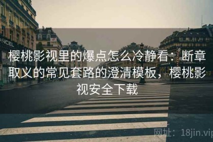 樱桃影视里的爆点怎么冷静看：断章取义的常见套路的澄清模板，樱桃影视安全下载
