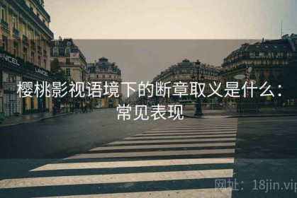 樱桃影视语境下的断章取义是什么：常见表现