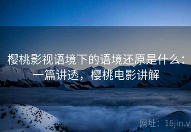 樱桃影视语境下的语境还原是什么：一篇讲透，樱桃电影讲解