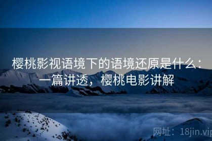 樱桃影视语境下的语境还原是什么：一篇讲透，樱桃电影讲解