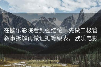 在欧乐影院看到强结论：先做二极管叙事拆解再做证据等级表，欧乐电影