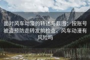 面对风车动漫的转述与截图：按账号被盗预防走转发前检查，风车动漫有风险吗