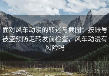 面对风车动漫的转述与截图：按账号被盗预防走转发前检查，风车动漫有风险吗