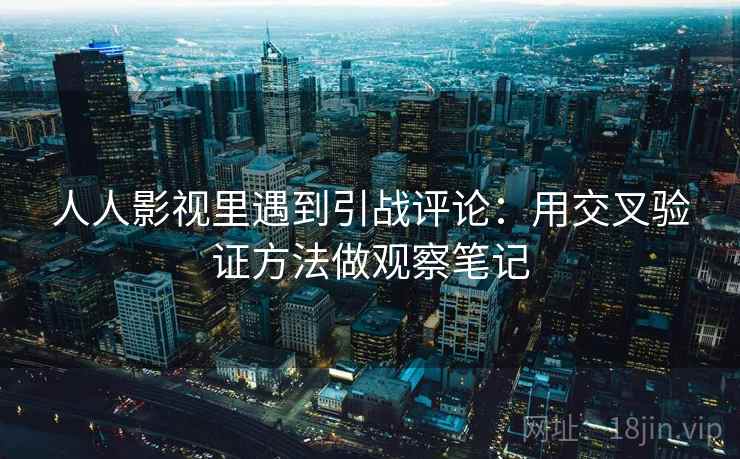 人人影视里遇到引战评论：用交叉验证方法做观察笔记