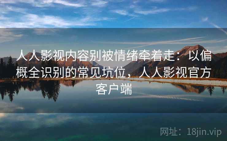 人人影视内容别被情绪牵着走：以偏概全识别的常见坑位，人人影视官方客户端