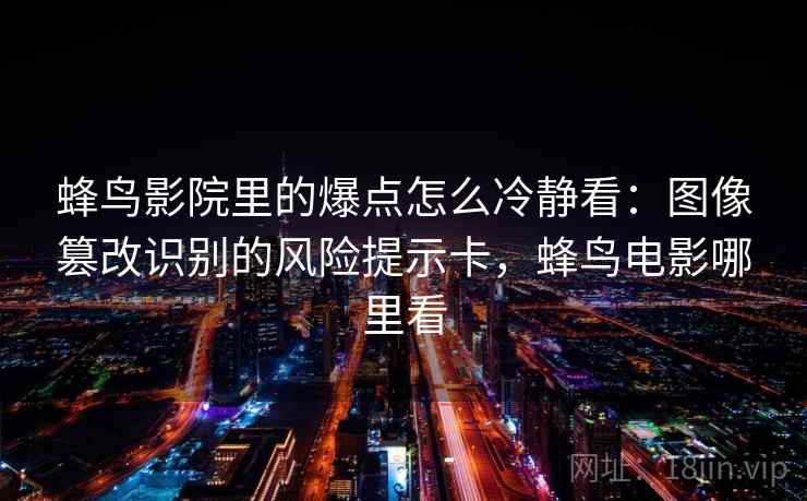 蜂鸟影院里的爆点怎么冷静看:图像篡改识别的风险提示卡,蜂鸟电影哪里看 蜂鸟影院里的爆点怎么冷静看:图像篡改识别的风险提示卡,蜂鸟电影哪里看