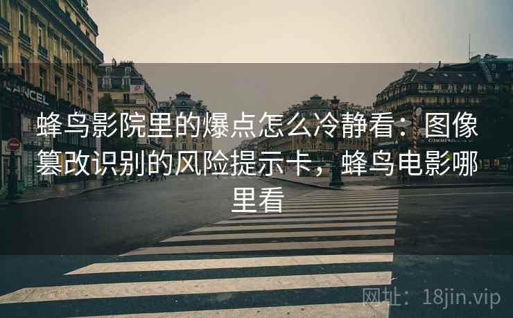 蜂鸟影院里的爆点怎么冷静看:图像篡改识别的风险提示卡,蜂鸟电影哪里看 蜂鸟影院里的爆点怎么冷静看:图像篡改识别的风险提示卡,蜂鸟电影哪里看