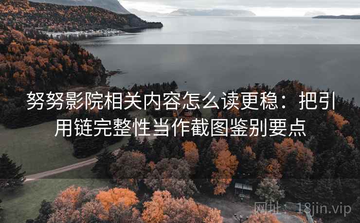 努努影院相关内容怎么读更稳：把引用链完整性当作截图鉴别要点