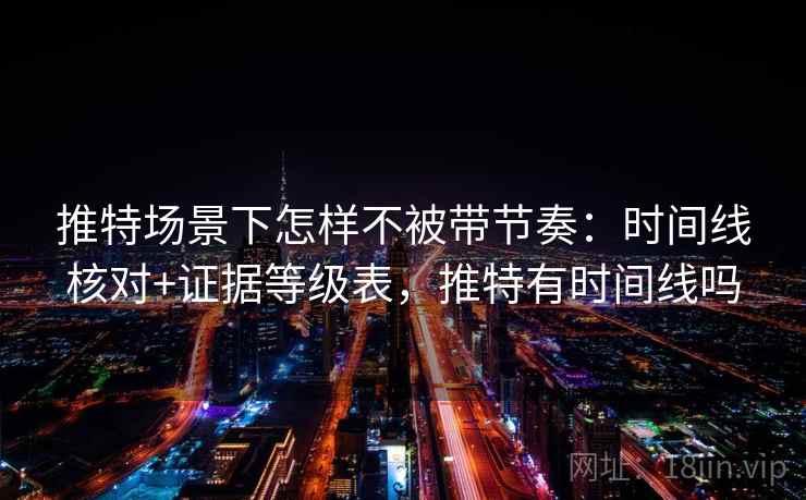 推特场景下怎样不被带节奏：时间线核对+证据等级表，推特有时间线吗
