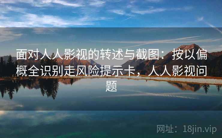 面对人人影视的转述与截图:按以偏概全识别走风险提示卡,人人影视问题 面对人人影视的转述与截图:按以偏概全识别走风险提示卡,人人影视问题