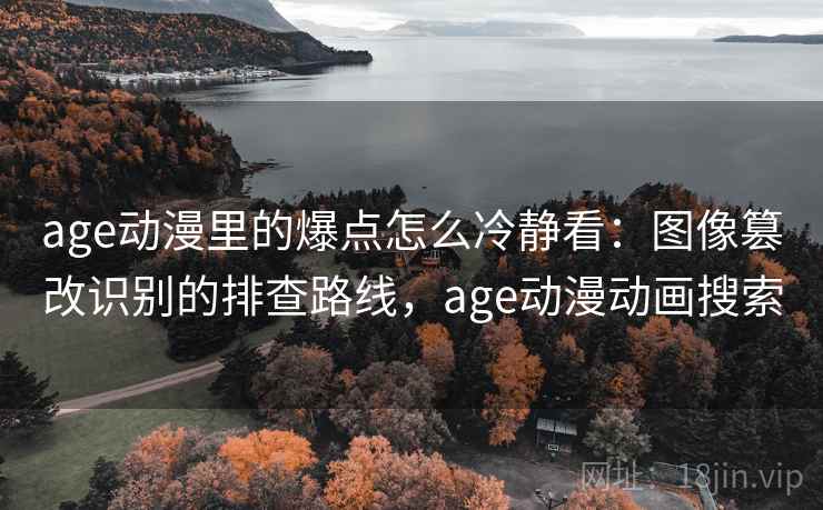 age动漫里的爆点怎么冷静看:图像篡改识别的排查路线,age动漫动画搜索 age动漫里的爆点怎么冷静看:图像篡改识别的排查路线,age动漫动画搜索