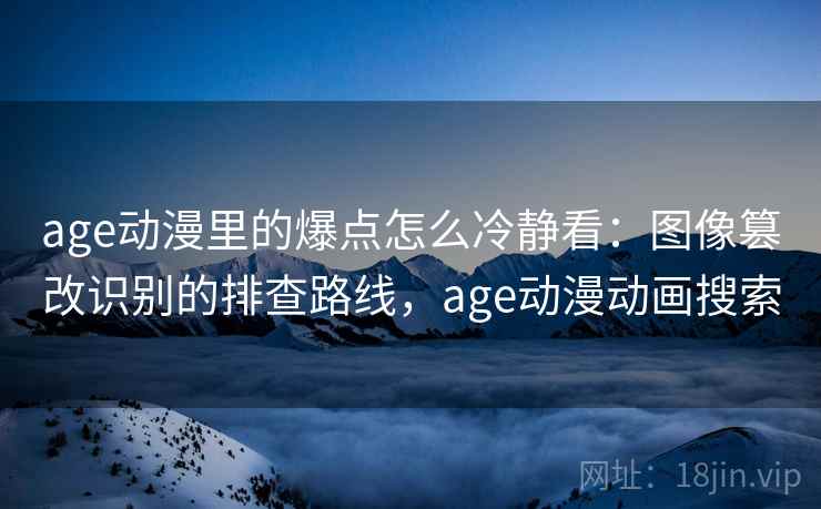 age动漫里的爆点怎么冷静看:图像篡改识别的排查路线,age动漫动画搜索 age动漫里的爆点怎么冷静看:图像篡改识别的排查路线,age动漫动画搜索