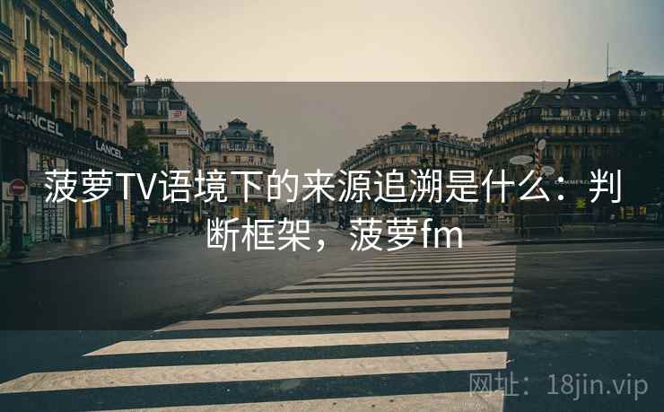 菠萝TV语境下的来源追溯是什么：判断框架，菠萝fm
