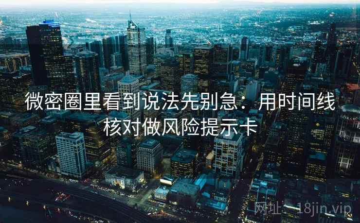 微密圈里看到说法先别急:用时间线核对做风险提示卡 微密圈里看到说法先别急:用时间线核对做风险提示卡