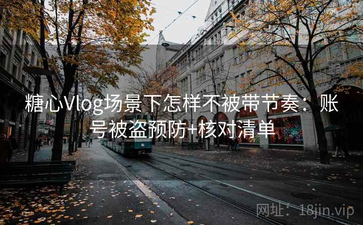 糖心Vlog场景下怎样不被带节奏：账号被盗预防+核对清单