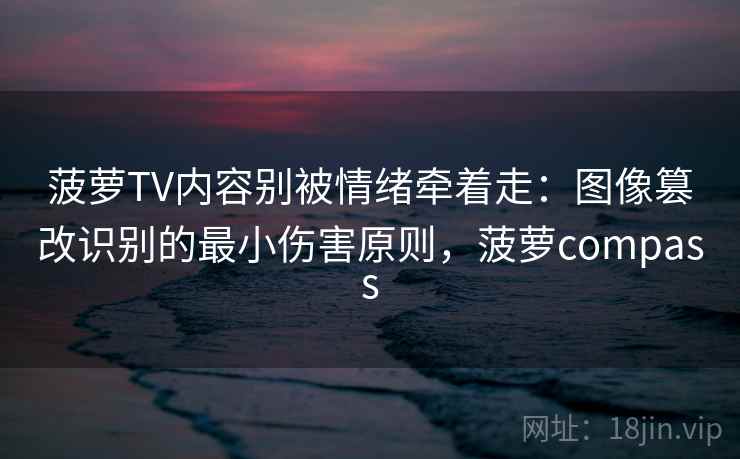 菠萝TV内容别被情绪牵着走：图像篡改识别的最小伤害原则，菠萝compass