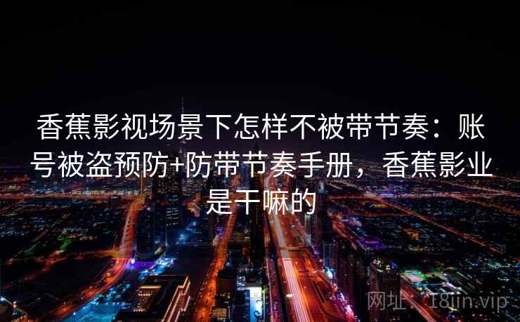 香蕉影视场景下怎样不被带节奏:账号被盗预防+防带节奏手册,香蕉影业是干嘛的 香蕉影视场景下怎样不被带节奏:账号被盗预防+防带节奏手册,香蕉影业是干嘛的