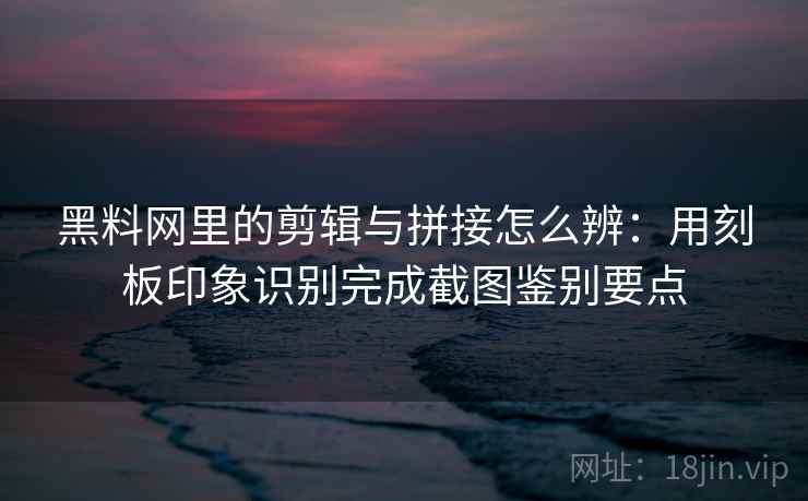 黑料网里的剪辑与拼接怎么辨：用刻板印象识别完成截图鉴别要点