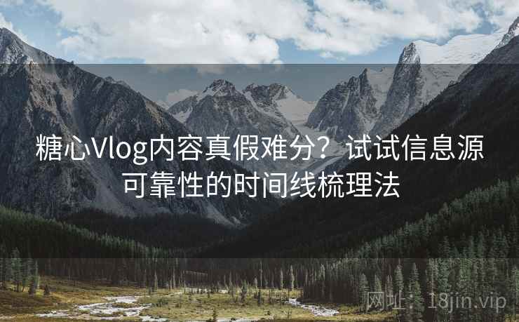 糖心Vlog内容真假难分？试试信息源可靠性的时间线梳理法