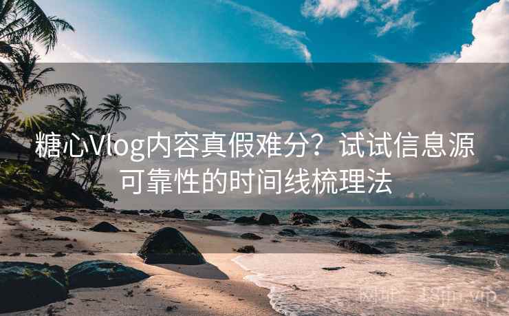 糖心Vlog内容真假难分？试试信息源可靠性的时间线梳理法