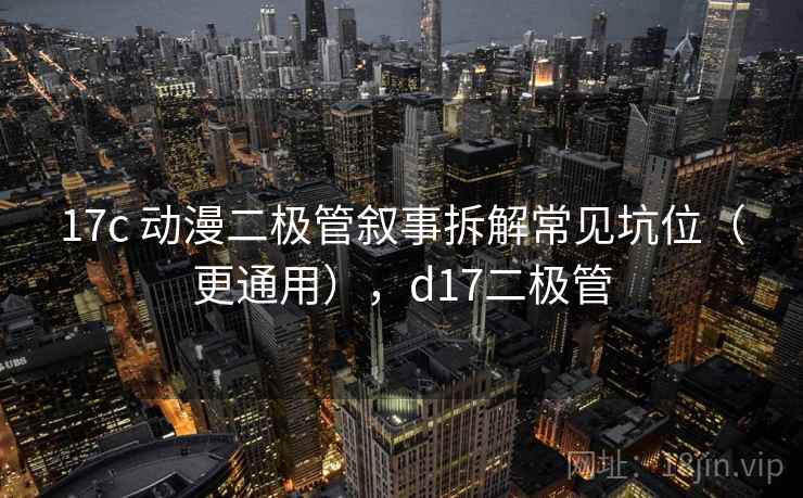 17c 动漫二极管叙事拆解常见坑位(更通用),d17二极管 17c 动漫二极管叙事拆解常见坑位(更通用),d17二极管