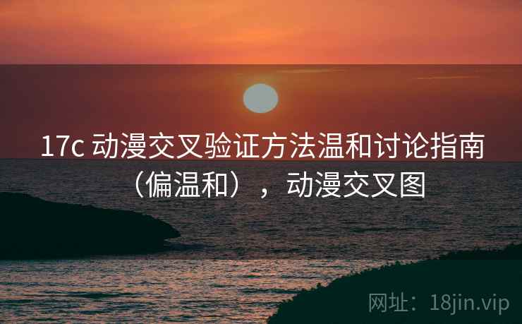 17c 动漫交叉验证方法温和讨论指南(偏温和),动漫交叉图 17c 动漫交叉验证方法温和讨论指南(偏温和),动漫交叉图
