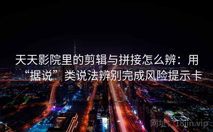 天天影院里的剪辑与拼接怎么辨：用“据说”类说法辨别完成风险提示卡