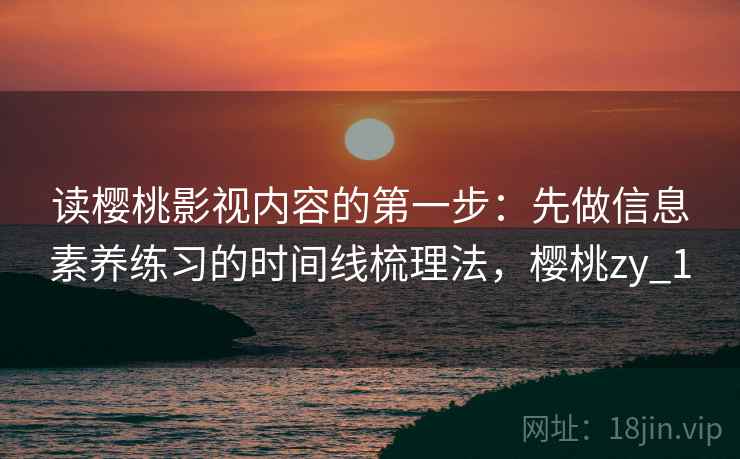 读樱桃影视内容的第一步:先做信息素养练习的时间线梳理法,樱桃zy_1 读樱桃影视内容的第一步:先做信息素养练习的时间线梳理法,樱桃zy_1