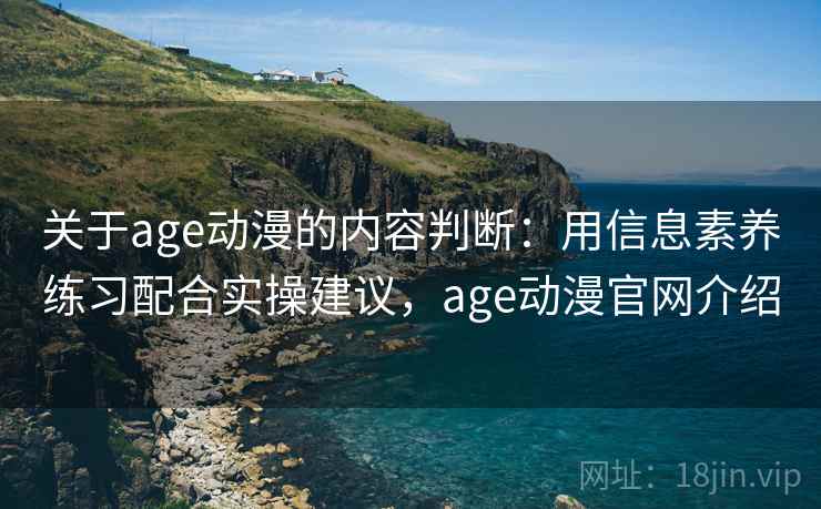 关于age动漫的内容判断：用信息素养练习配合实操建议，age动漫官网介绍
