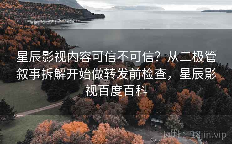 星辰影视内容可信不可信？从二极管叙事拆解开始做转发前检查，星辰影视百度百科