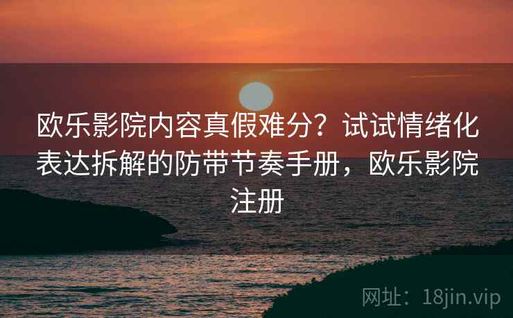 欧乐影院内容真假难分？试试情绪化表达拆解的防带节奏手册，欧乐影院注册