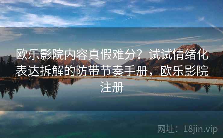欧乐影院内容真假难分？试试情绪化表达拆解的防带节奏手册，欧乐影院注册