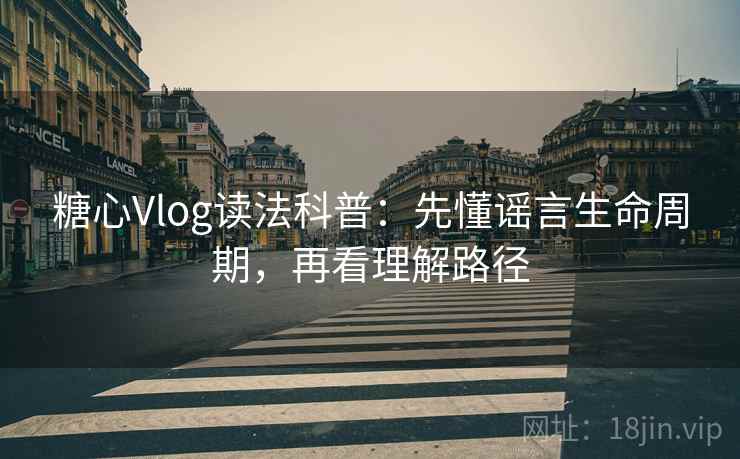 糖心Vlog读法科普：先懂谣言生命周期，再看理解路径